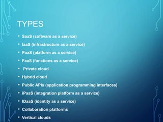 TYPES
• SaaS (software as a service)
• IaaS (infrastructure as a service)
• PaaS (platform as a service)
• FaaS (functions as a service)
• Private cloud
• Hybrid cloud
• Public APIs (application programming interfaces)
• iPaaS (integration platform as a service)
• IDaaS (identity as a service)
• Collaboration platforms
• Vertical clouds
 