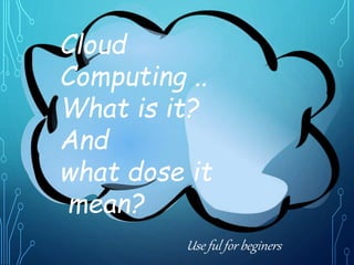 Use ful for beginers
Cloud
Computing ..
What is it?
And
what dose it
mean?
 