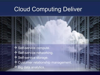 Cloud Computing Deliver
 Self-service compute.
 Self-service networking.
 Self-service storage.
 Customer relationship management.
 Big data analytics.
 
