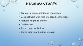 DISADVANTAGES
 Requires a constant internet connection
 Does not work well with low speed connections
 Features might be limited
 Can be slow
 Stored data can be lost
 Stored data might not be secured
 