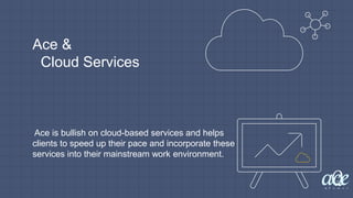 Ace &
Cloud Services
Ace is bullish on cloud-based services and helps
clients to speed up their pace and incorporate these
services into their mainstream work environment.
 