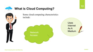 6/2/2018Cloud Computing And Load Balancing
10
Some cloud computing characteristics
include:
What is Cloud Computing?
Network
Access
Uses
Internet
As A
Medium
 