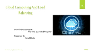 6/2/2018Cloud Computing And Load Balancing
2
Under the Guidance of –
Prof Mrs. Sukhada Bhingarkar
Presented By-
Komal Shete
Cloud Computing And Load
Balancing
 