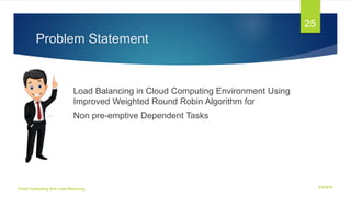 Problem Statement
Load Balancing in Cloud Computing Environment Using
Improved Weighted Round Robin Algorithm for
Non pre-emptive Dependent Tasks
6/2/2018Cloud Computing And Load Balancing
25
 