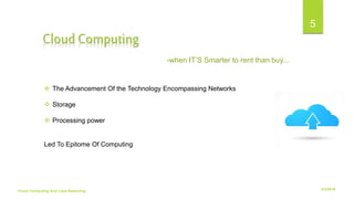 6/2/2018Cloud Computing And Load Balancing
5
-when IT’S Smarter to rent than buy...
 The Advancement Of the Technology Encompassing Networks
 Storage
 Processing power
Led To Epitome Of Computing
Cloud Computing
 