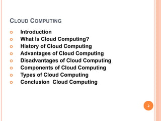 CLOUD COMPUTING
 Introduction
 What Is Cloud Computing?
 History of Cloud Computing
 Advantages of Cloud Computing
 Disadvantages of Cloud Computing
 Components of Cloud Computing
 Types of Cloud Computing
 Conclusion Cloud Computing
2
 