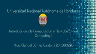 Universidad Nacional Autónoma de Honduras
Introducción a la Computación en la Nube (Cloud
Computing).
Nidia Claribel Gómez Cardona 20112001283
 