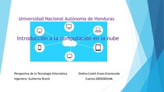 Universidad Nacional Autónoma de Honduras
Introducción a la computación en la nube
Ondina Lizeth Erazo Enamorado
Cuenta:20052002446
Perspectiva de la Tecnología Informática
Ingeniero: Guillermo Brand
 