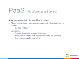 Novo mundo no jeito de se utilizar a nuvem
▷ Plataforma voltada para o desenvolvimento de aplicativos na
nuvem
○ Código + Deploy
▷ Vantagens
○ Escalabilidade através de limitantes
○ Sem preocupação com o gerenciamento do servidor
○ Sem preocupação com Infra
PaaS (Plataform as a Service)
 