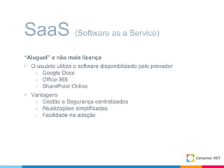 “Aluguel” e não mais licença
▷ O usuário utiliza o software disponibilizado pelo provedor
○ Google Docs
○ Office 365
○ SharePoint Online
▷ Vantagens
○ Gestão e Segurança centralizados
○ Atualizações simplificadas
○ Facilidade na adoção
SaaS (Software as a Service)
 