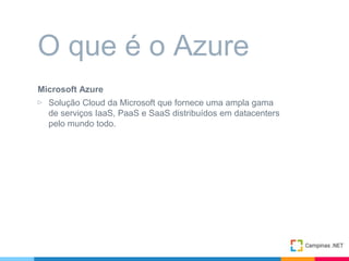 Microsoft Azure
▷ Solução Cloud da Microsoft que fornece uma ampla gama
de serviços IaaS, PaaS e SaaS distribuídos em datacenters
pelo mundo todo.
O que é o Azure
 