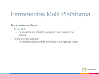 Ferramentas auxiliares
▷ Azure CLI
○ Ferramenta de linha de comando que permite criar
scripts
▷ Azure Storage Explorer
○ Ferramenta que permite gerenciar o Storage no Azure
Ferramentas Multi Plataforma
 