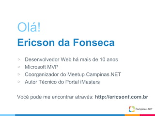 Olá!
Ericson da Fonseca
▷ Desenvolvedor Web há mais de 10 anos
▷ Microsoft MVP
▷ Coorganizador do Meetup Campinas.NET
▷ Autor Técnico do Portal iMasters
Você pode me encontrar através: http://ericsonf.com.br
 