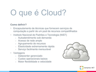 Como definir?
▷ Encapsulamento de técnicas que fornecem serviços de
computação a partir de um pool de recursos compartilhados
▷ Instituto Nacional de Padrões e Tecnologia (NIST)
○ Autoatendimento sob demanda
○ Acesso de rede amplo
○ Agrupamento de recursos
○ Elasticidade extremamente rápida
○ Serviço facilmente mensurável
▷ Vantagens
○ Datacenter gerenciado
○ Custos operacionais baixos
○ Maior flexibilidade e velocidade
O que é Cloud?
 