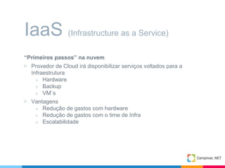 “Primeiros passos” na nuvem
▷ Provedor de Cloud irá disponibilizar serviços voltados para a
Infraestrutura
○ Hardware
○ Backup
○ VM`s
▷ Vantagens
○ Redução de gastos com hardware
○ Redução de gastos com o time de Infra
○ Escalabilidade
IaaS (Infrastructure as a Service)
 