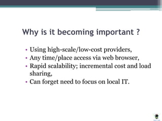 Why is it becoming important ?
• Using high-scale/low-cost providers,
• Any time/place access via web browser,
• Rapid scalability; incremental cost and load
sharing,
• Can forget need to focus on local IT.
 