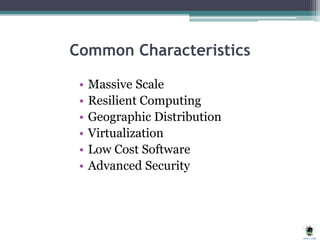 Common Characteristics
• Massive Scale
• Resilient Computing
• Geographic Distribution
• Virtualization
• Low Cost Software
• Advanced Security
 