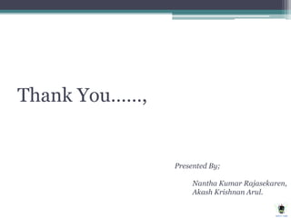 Thank You……,
Presented By;
Nantha Kumar Rajasekaren,
Akash Krishnan Arul.
 