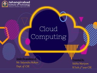 Cloud
Computing
PresentedBy-
Saleha Mariyam
B.Tech 3rd year CSE
Undertheguidanceof-
Mr. Satyendra Mohan
Dept. of CSE
 
