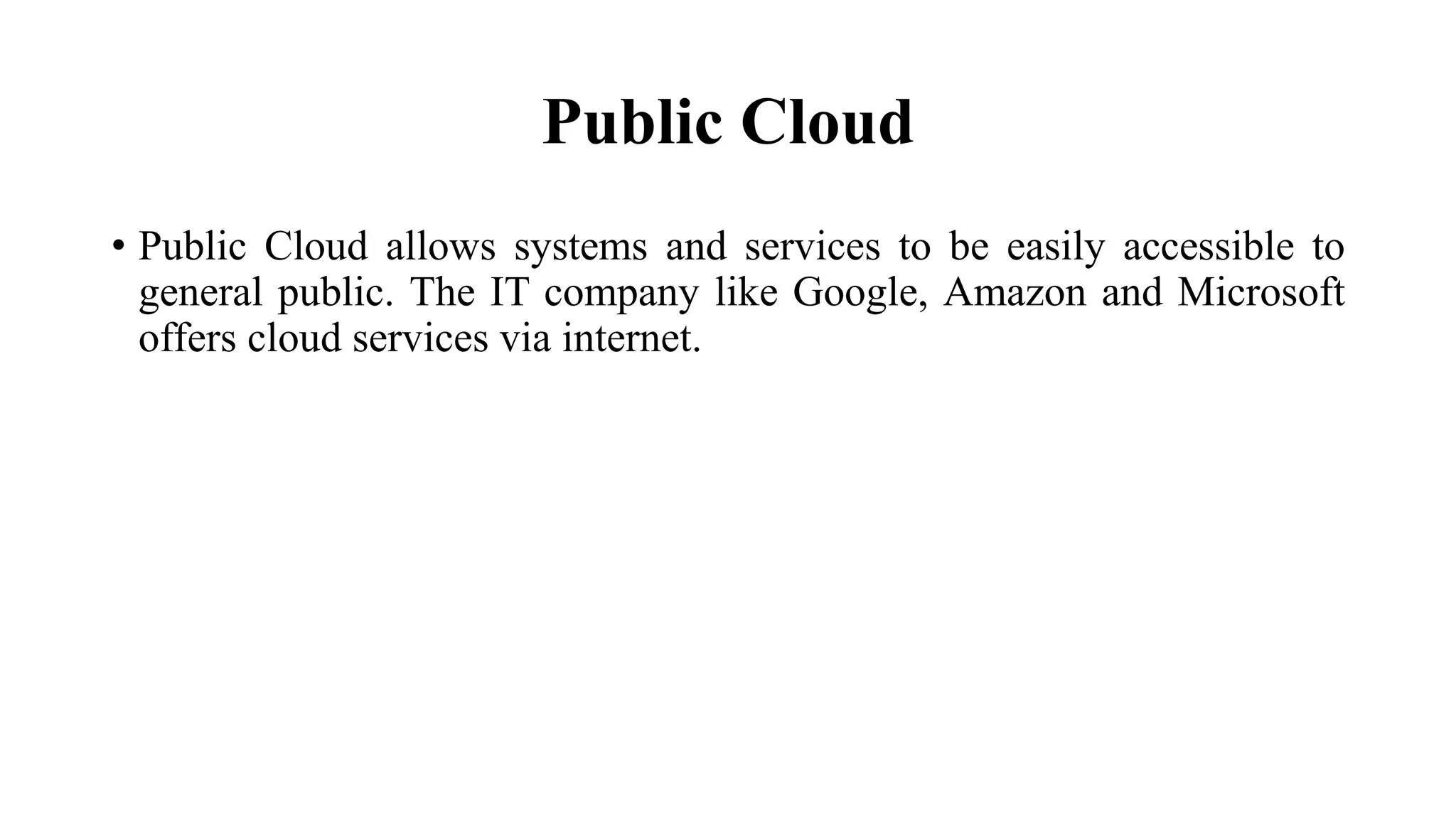 Public Cloud
• Public Cloud allows systems and services to be easily accessible to
general public. The IT company like Google, Amazon and Microsoft
offers cloud services via internet.
 