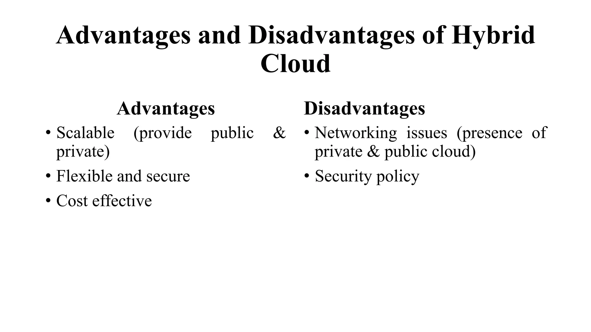 Advantages and Disadvantages of Hybrid
Cloud
Advantages
• Scalable (provide public &
private)
• Flexible and secure
• Cost effective
Disadvantages
• Networking issues (presence of
private & public cloud)
• Security policy
 