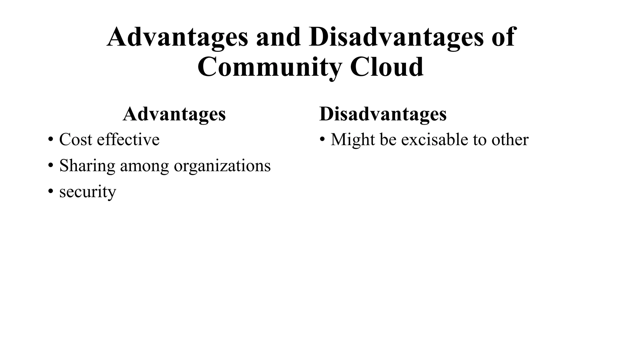 Advantages and Disadvantages of
Community Cloud
Advantages
• Cost effective
• Sharing among organizations
• security
Disadvantages
• Might be excisable to other
 