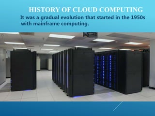 HISTORY OF CLOUD COMPUTING
It was a gradual evolution that started in the 1950s
with mainframe computing.
 