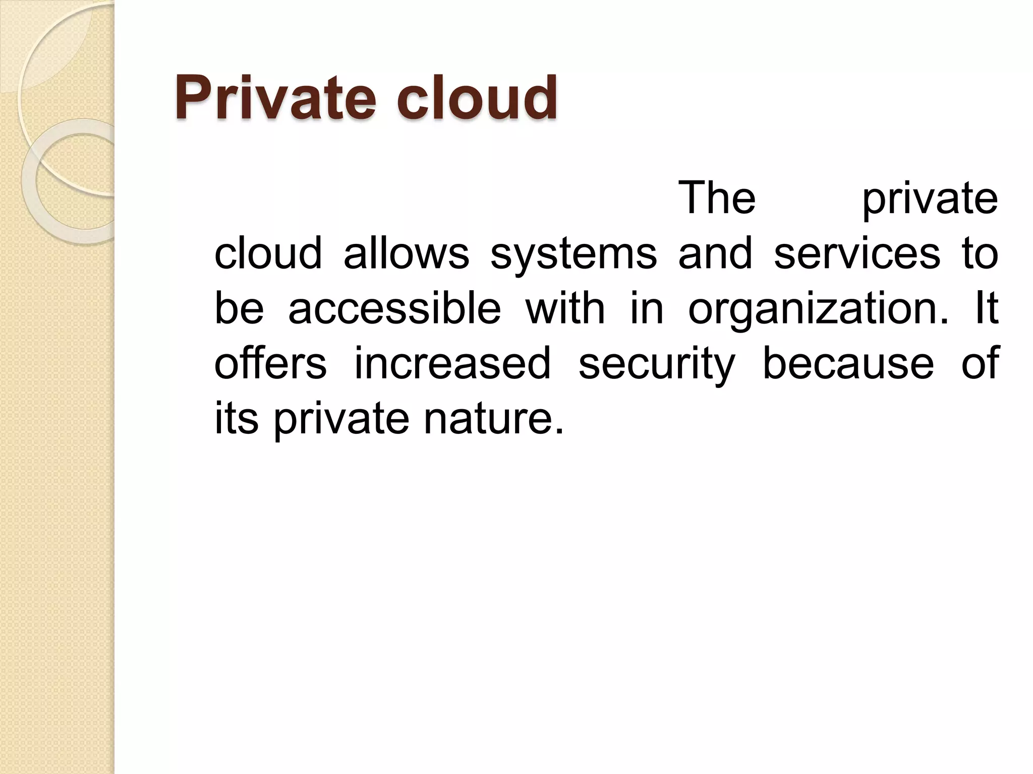 Private cloud
The private
cloud allows systems and services to
be accessible with in organization. It
offers increased security because of
its private nature.
 