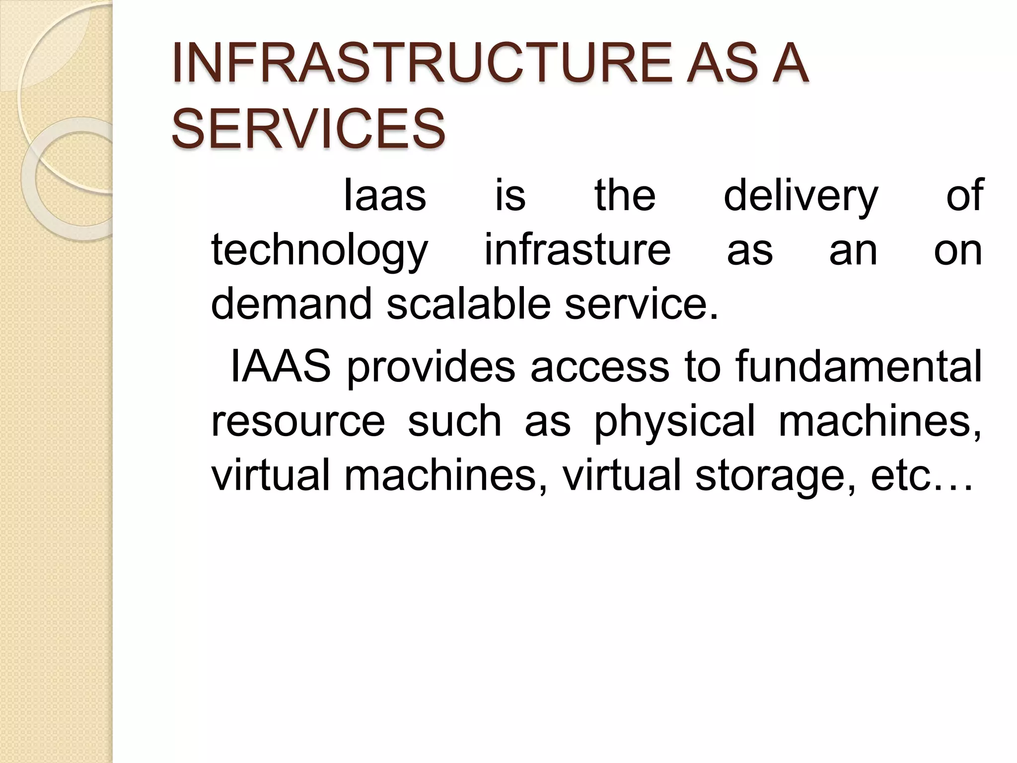 INFRASTRUCTURE AS A
SERVICES
Iaas is the delivery of
technology infrasture as an on
demand scalable service.
IAAS provides access to fundamental
resource such as physical machines,
virtual machines, virtual storage, etc…
 
