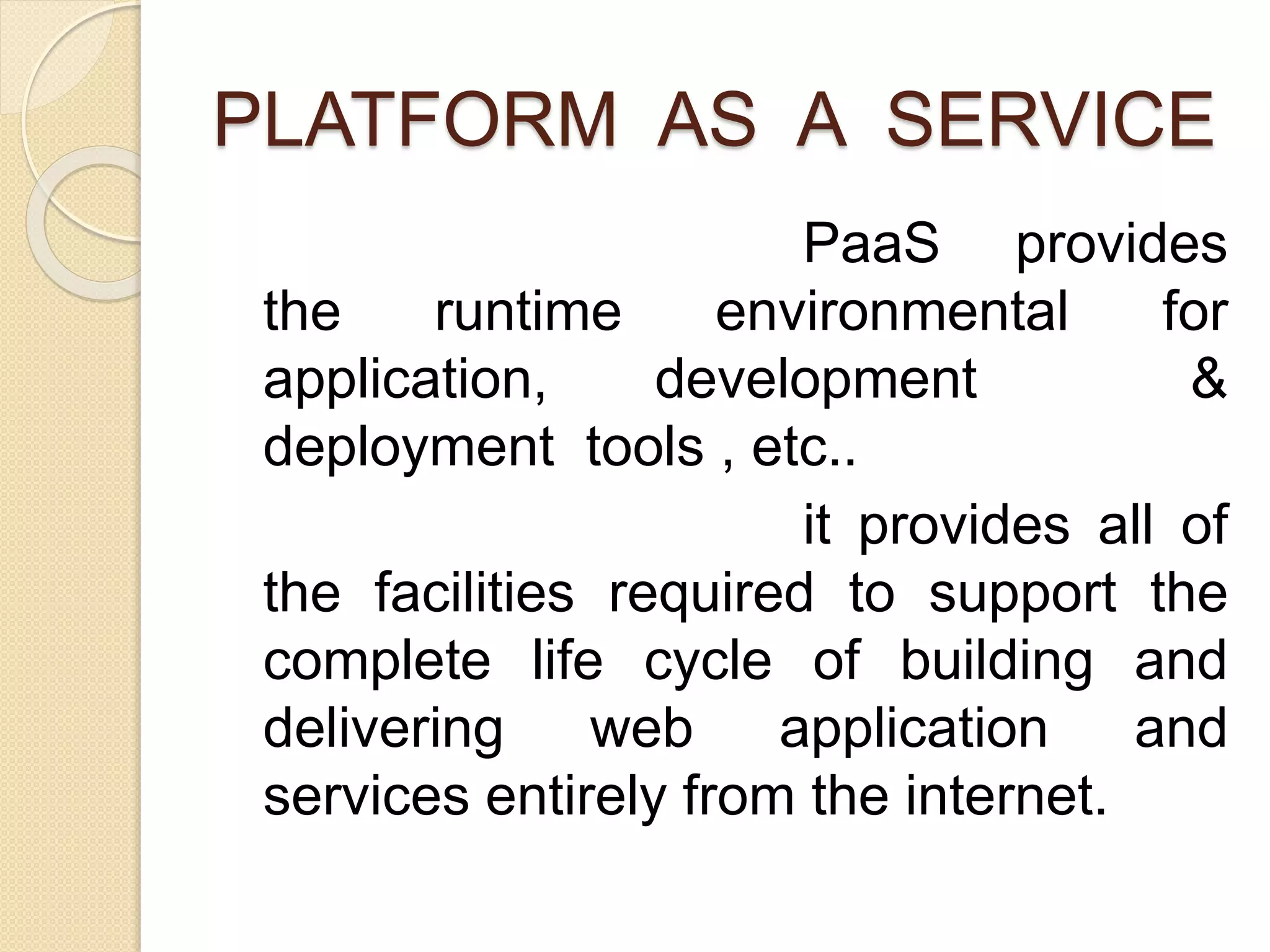 PLATFORM AS A SERVICE
PaaS provides
the runtime environmental for
application, development &
deployment tools , etc..
it provides all of
the facilities required to support the
complete life cycle of building and
delivering web application and
services entirely from the internet.
 