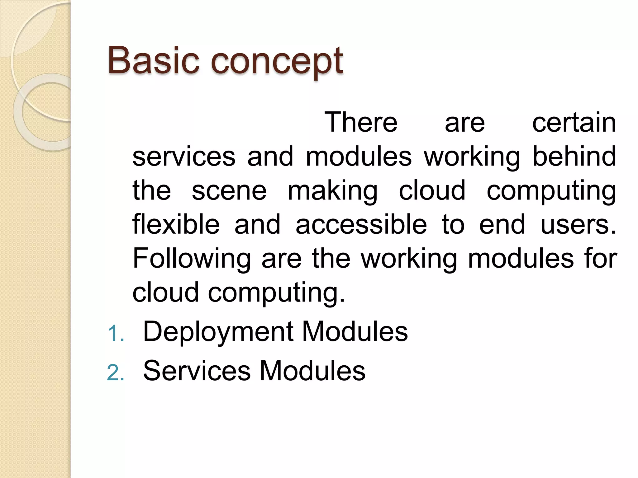Basic concept
There are certain
services and modules working behind
the scene making cloud computing
flexible and accessible to end users.
Following are the working modules for
cloud computing.
1. Deployment Modules
2. Services Modules
 
