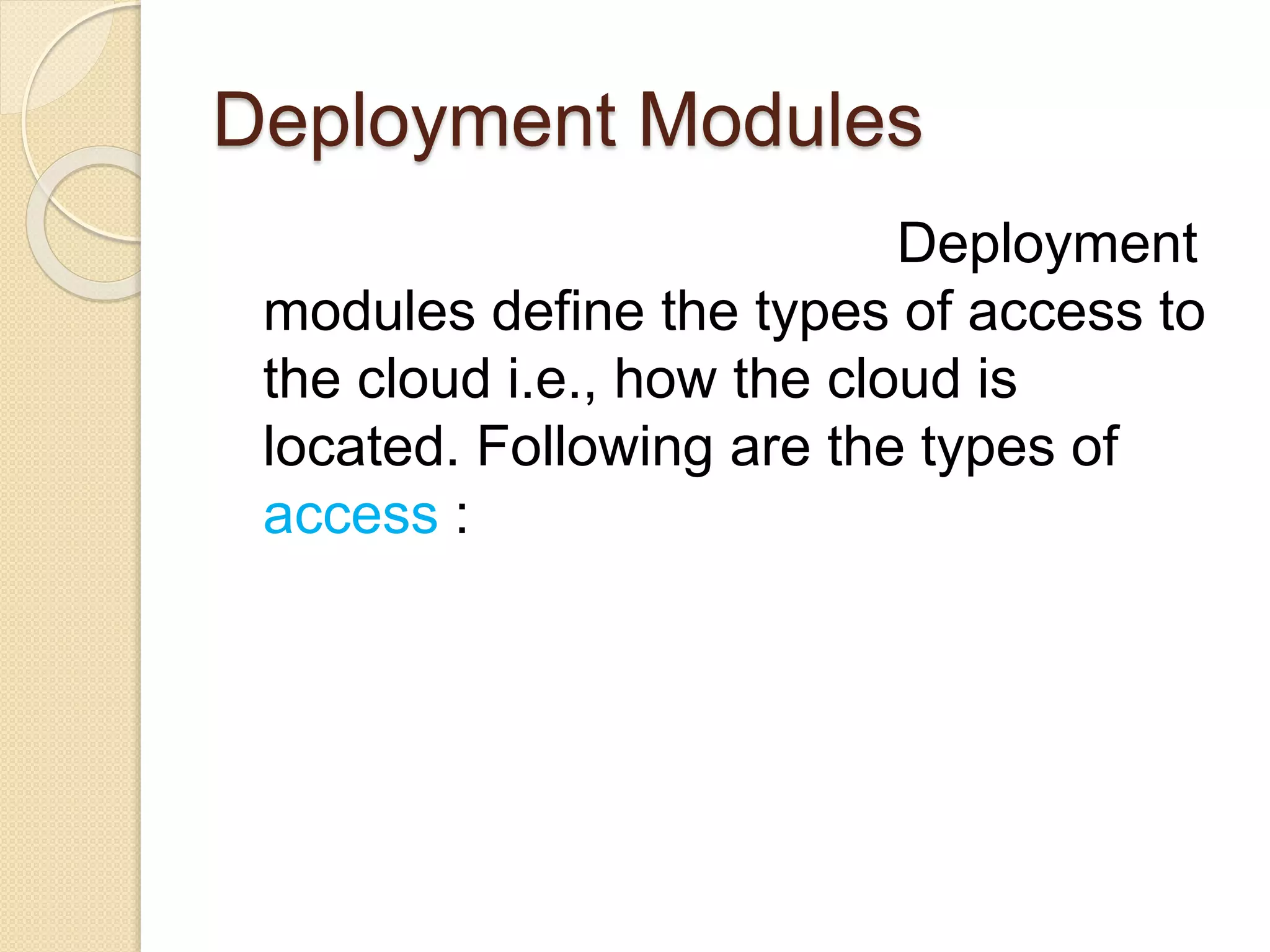 Deployment Modules
Deployment
modules define the types of access to
the cloud i.e., how the cloud is
located. Following are the types of
access :
 