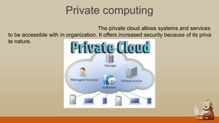 Private computing
The private cloud allows systems and services
to be accessible with in organization. It offers increased security because of its priva
te nature.
 