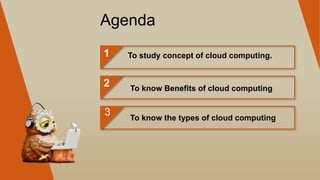 Agenda
1
2
3
To study concept of cloud computing.
To know Benefits of cloud computing
To know the types of cloud computing
 