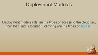 Deployment Modules
Deployment modules define the types of access to the cloud i.e.,
how the cloud is located. Following are the types of access :
 
