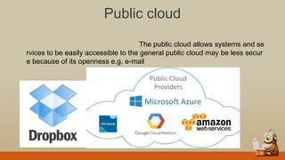 Public cloud
The public cloud allows systems and se
rvices to be easily accessible to the general public cloud may be less secur
e because of its openness e.g. e-mail
 