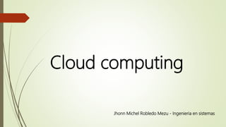 Cloud computing
Jhonn Michel Robledo Mezu - Ingenieria en sistemas
 