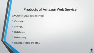 Products of AmazonWeb Service
AWS Offers Cloud based Services :
• Compute
• Storage,
• Databases,
• Networking
• DeveloperTools and etc..,
 