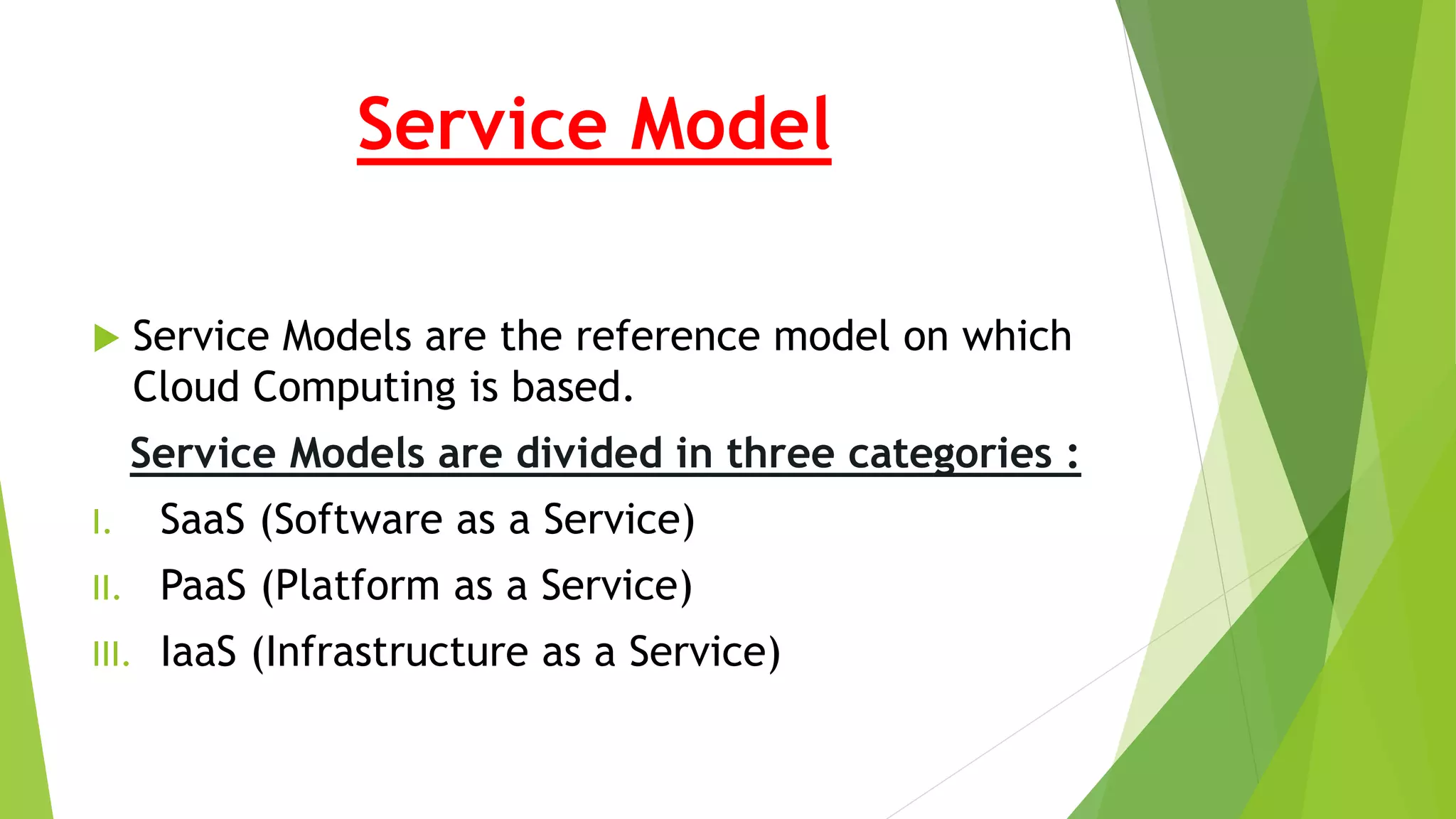 Service Model
 Service Models are the reference model on which
Cloud Computing is based.
Service Models are divided in three categories :
I. SaaS (Software as a Service)
II. PaaS (Platform as a Service)
III. IaaS (Infrastructure as a Service)
 