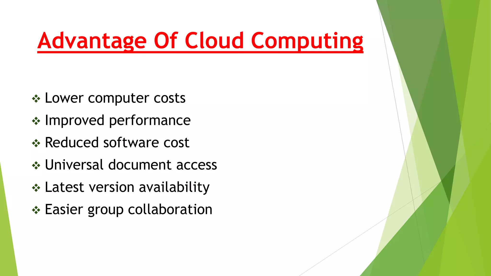 Advantage Of Cloud Computing
 Lower computer costs
 Improved performance
 Reduced software cost
 Universal document access
 Latest version availability
 Easier group collaboration
 