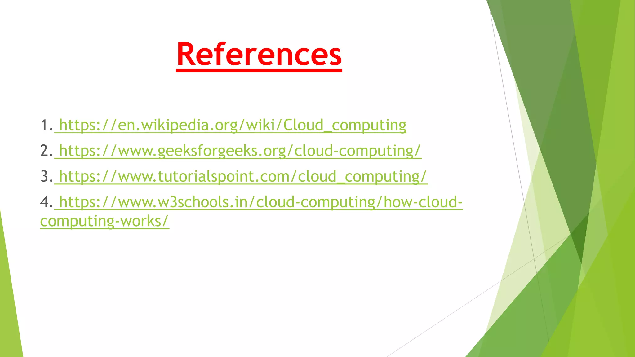 References
1. https://en.wikipedia.org/wiki/Cloud_computing
2. https://www.geeksforgeeks.org/cloud-computing/
3. https://www.tutorialspoint.com/cloud_computing/
4. https://www.w3schools.in/cloud-computing/how-cloud-
computing-works/
 