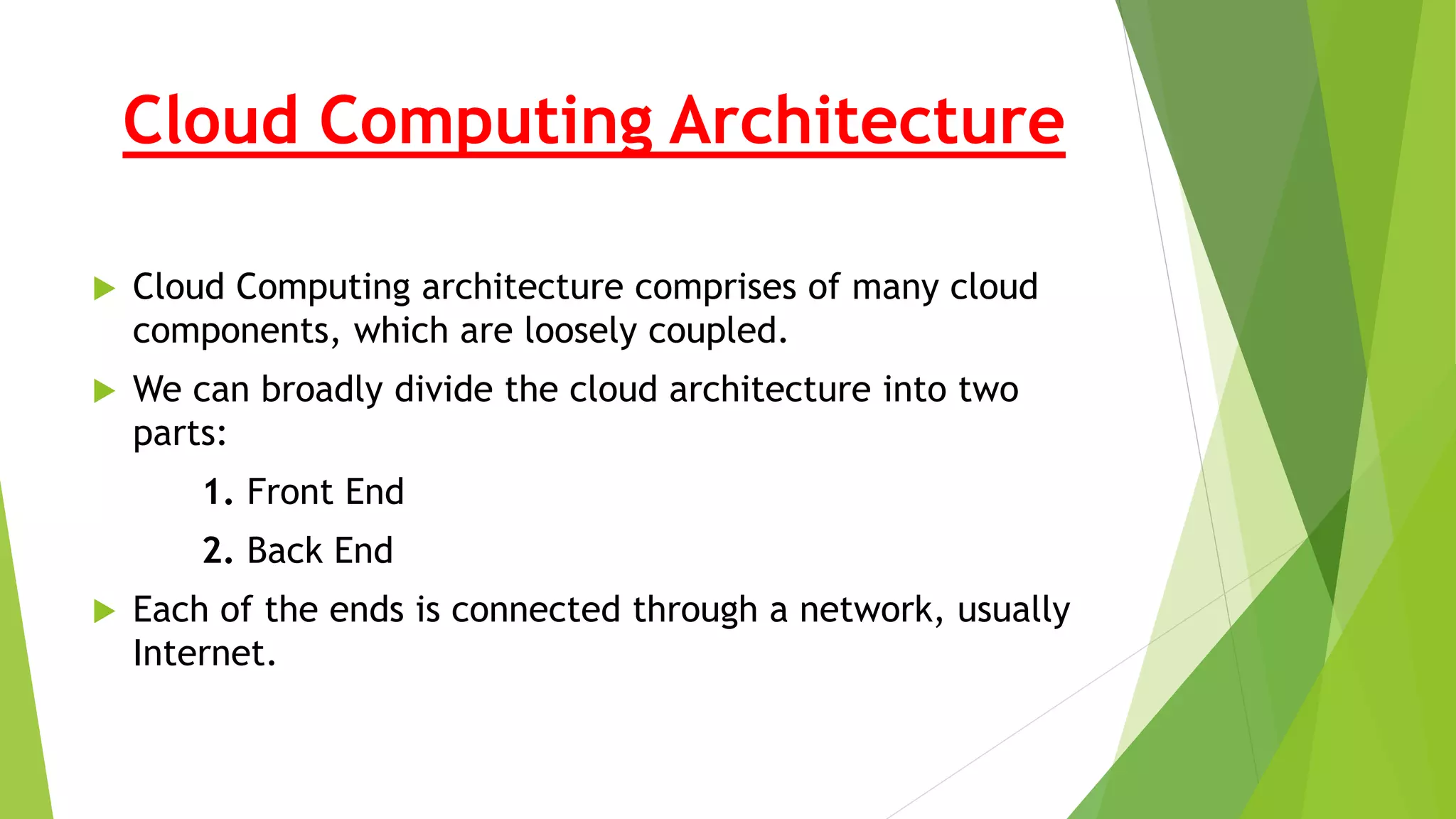 Cloud Computing Architecture
 Cloud Computing architecture comprises of many cloud
components, which are loosely coupled.
 We can broadly divide the cloud architecture into two
parts:
1. Front End
2. Back End
 Each of the ends is connected through a network, usually
Internet.
 