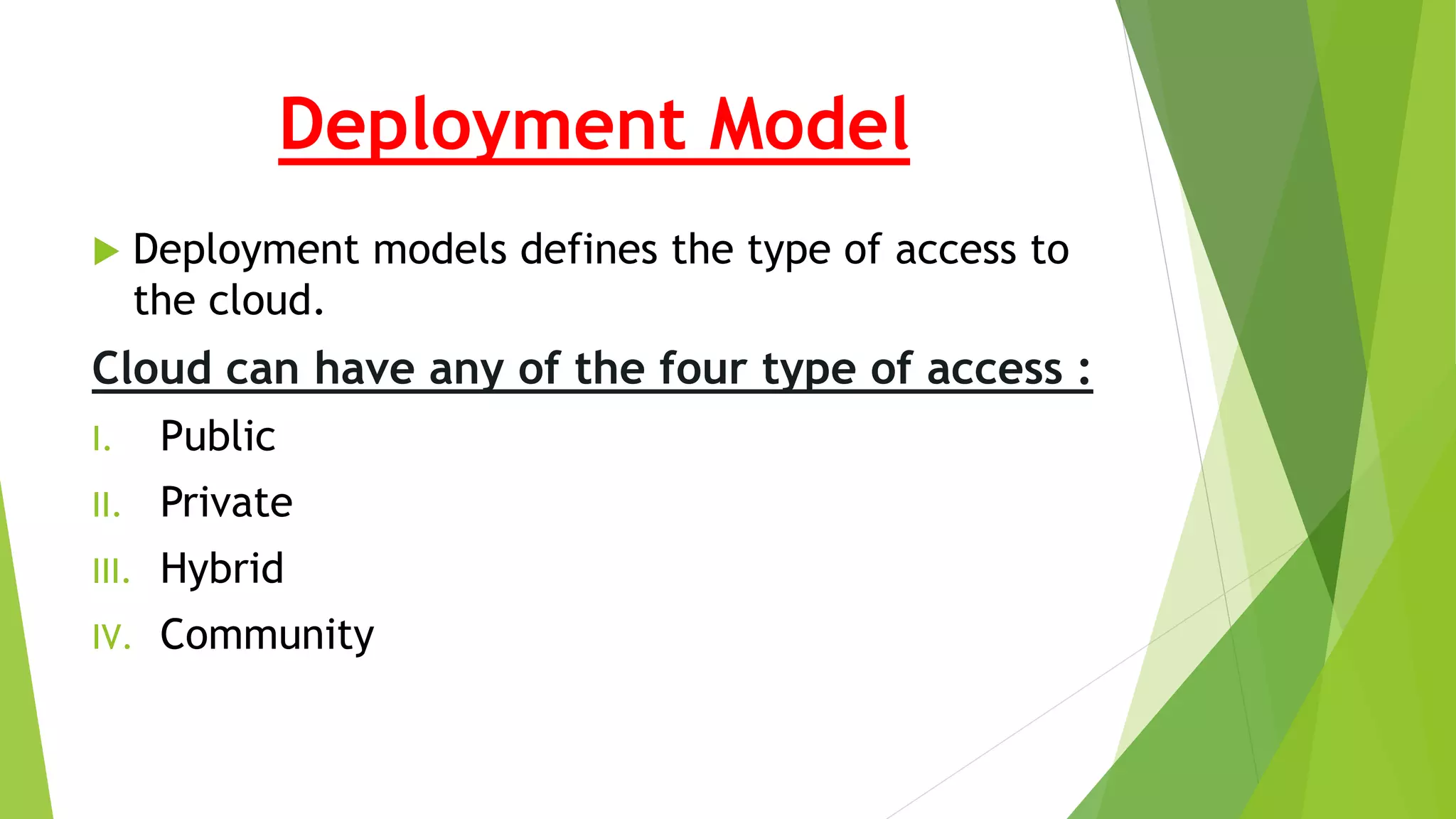 Deployment Model
 Deployment models defines the type of access to
the cloud.
Cloud can have any of the four type of access :
I. Public
II. Private
III. Hybrid
IV. Community
 
