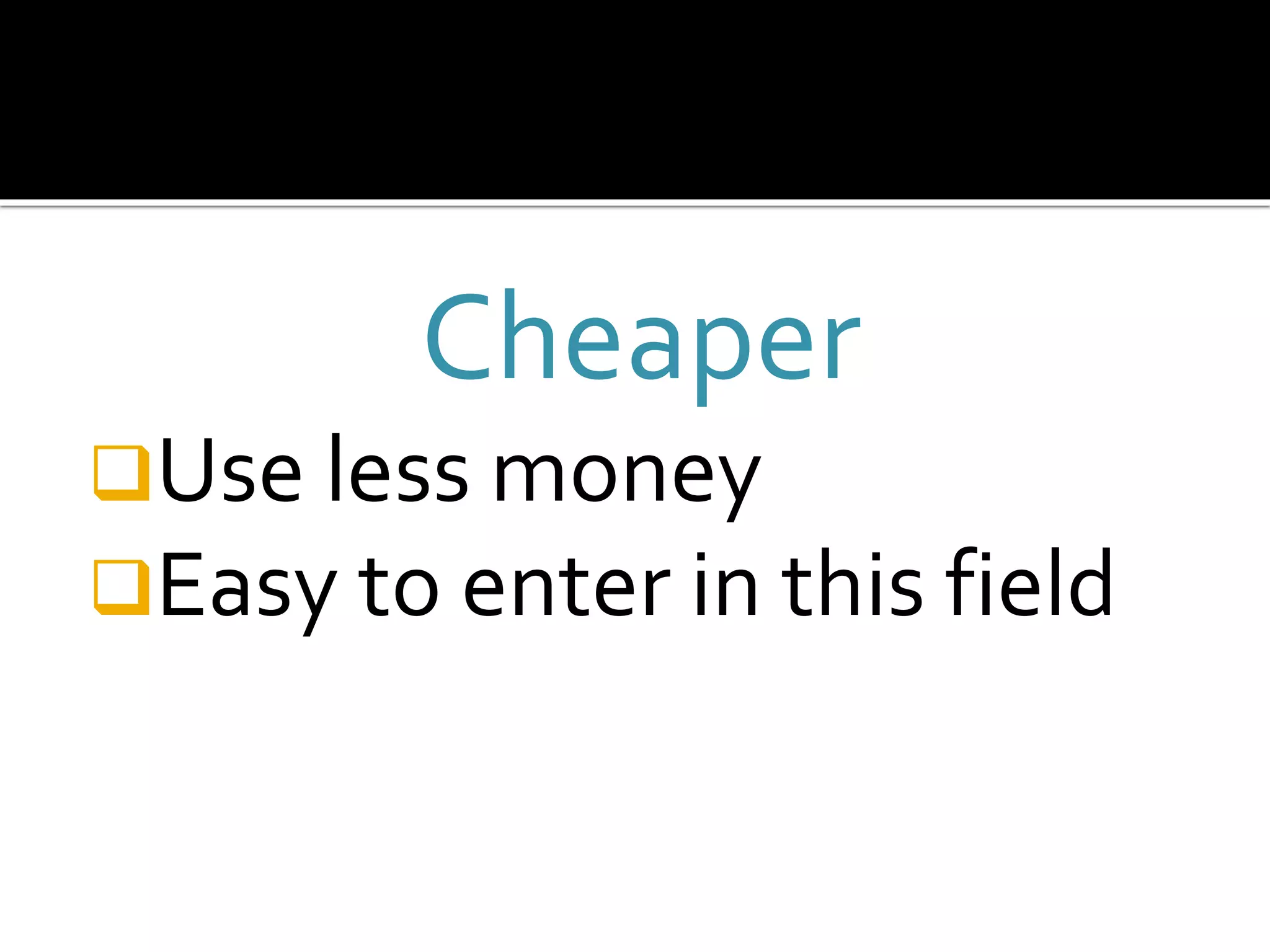 Cheaper
Use less money
Easy to enter in this field
 
