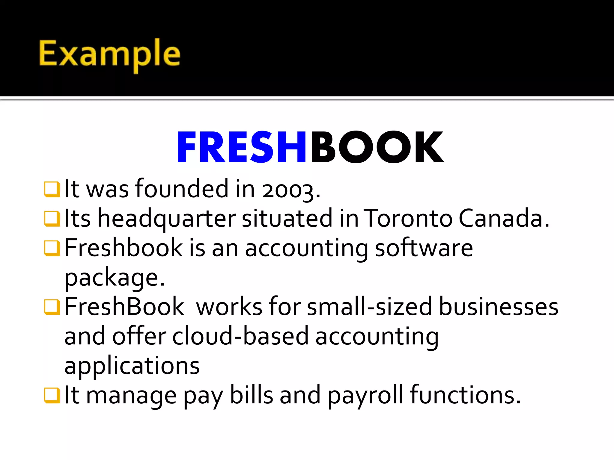 FRESHBOOK
It was founded in 2003.
Its headquarter situated inToronto Canada.
Freshbook is an accounting software
package.
FreshBook works for small-sized businesses
and offer cloud-based accounting
applications
It manage pay bills and payroll functions.
 