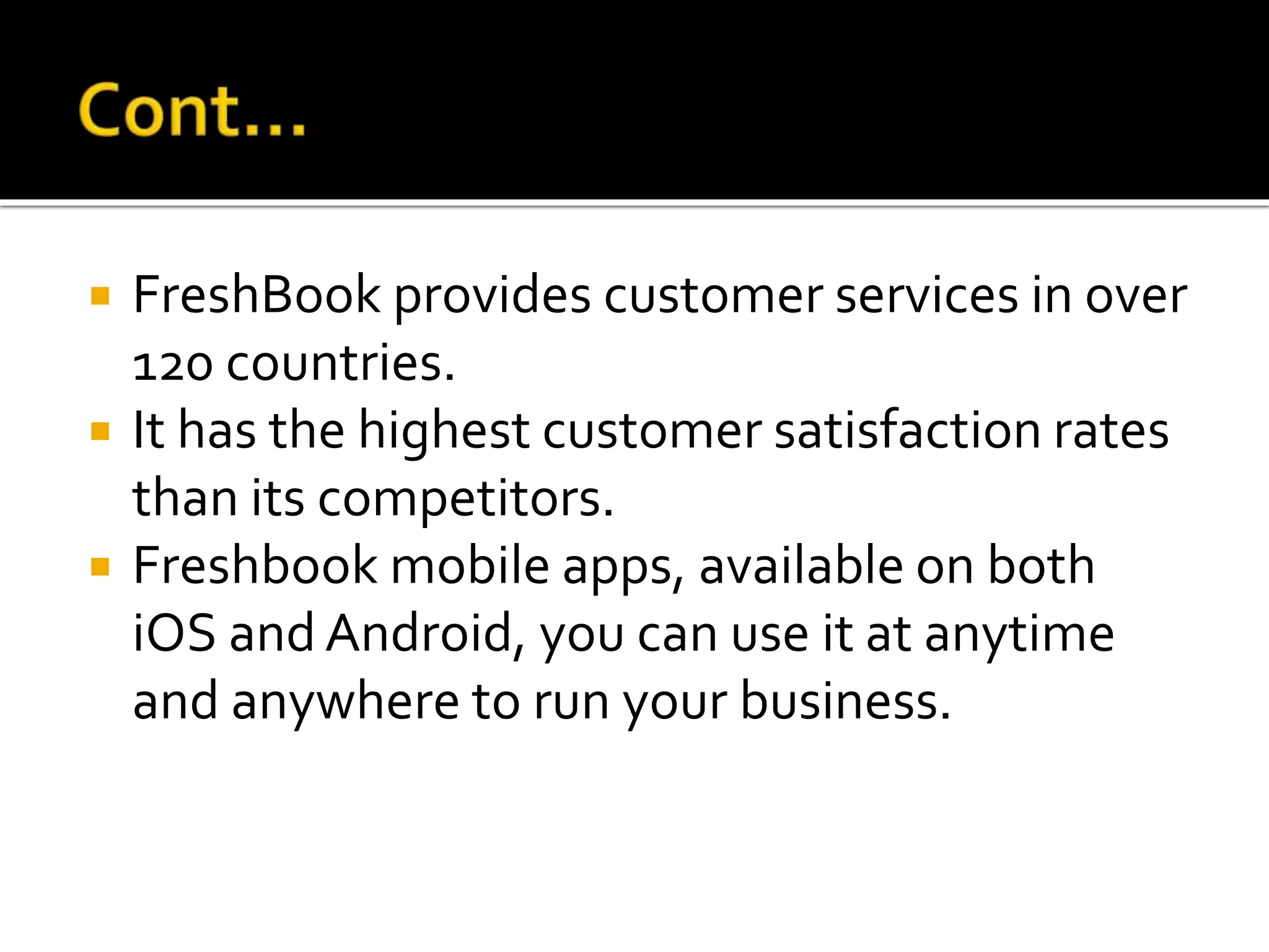  FreshBook provides customer services in over
120 countries.
 It has the highest customer satisfaction rates
than its competitors.
 Freshbook mobile apps, available on both
iOS and Android, you can use it at anytime
and anywhere to run your business.
 