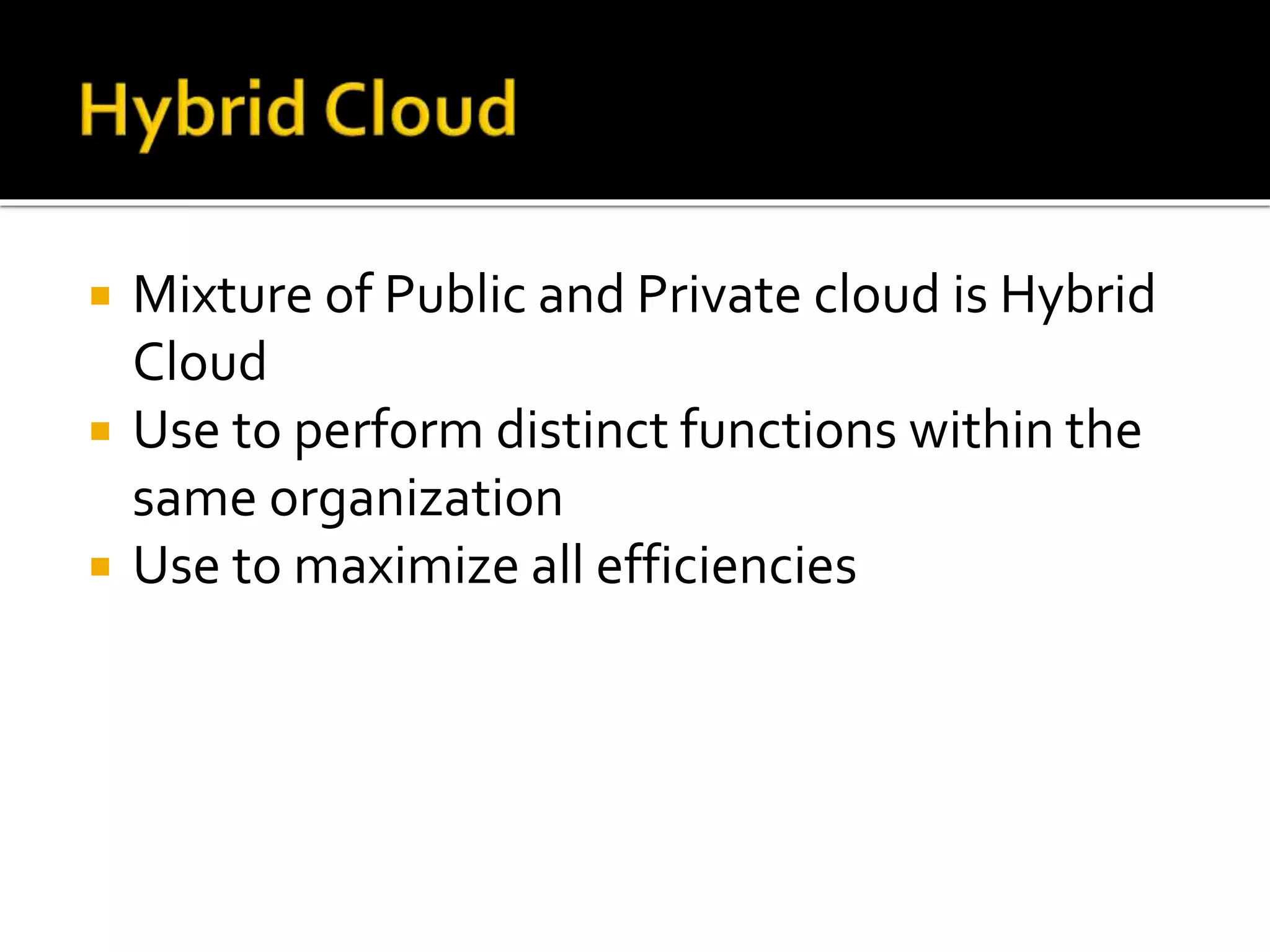  Mixture of Public and Private cloud is Hybrid
Cloud
 Use to perform distinct functions within the
same organization
 Use to maximize all efficiencies
 