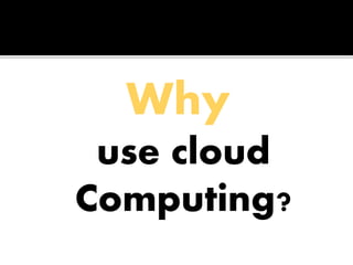Why
use cloud
Computing?
 
