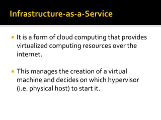  It is a form of cloud computing that provides
virtualized computing resources over the
internet.
 This manages the creation of a virtual
machine and decides on which hypervisor
(i.e. physical host) to start it.
 