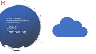 Cloud
Computing
By: Gaurav Madaan
(gauravmadaan@outlook.com)
a.k.a @codestellar
 